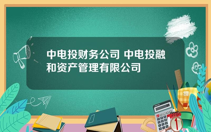 中电投财务公司 中电投融和资产管理有限公司